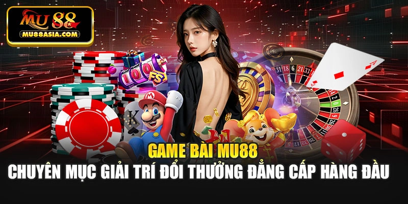 Game bài Mu88 - Chuyên mục giải trí đổi thưởng đẳng cấp hàng đầu