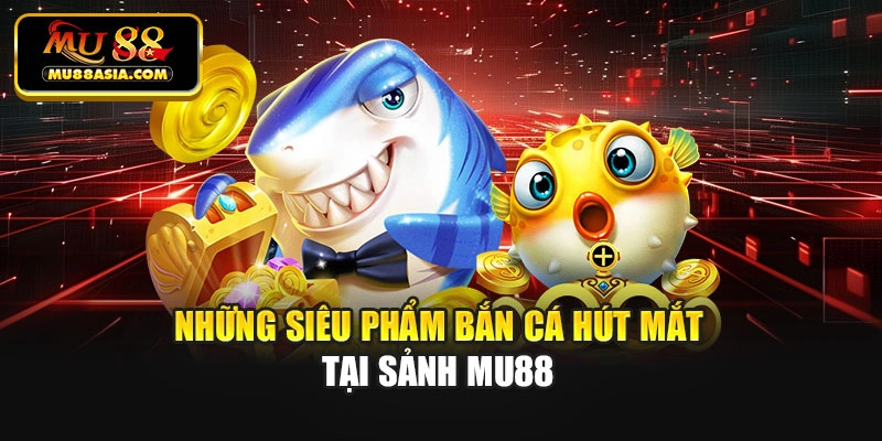 Những siêu phẩm bắn cá hút mắt tại sảnh Mu88